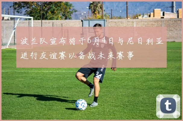 波兰队宣布将于6月4日与尼日利亚进行友谊赛以备战未来赛事