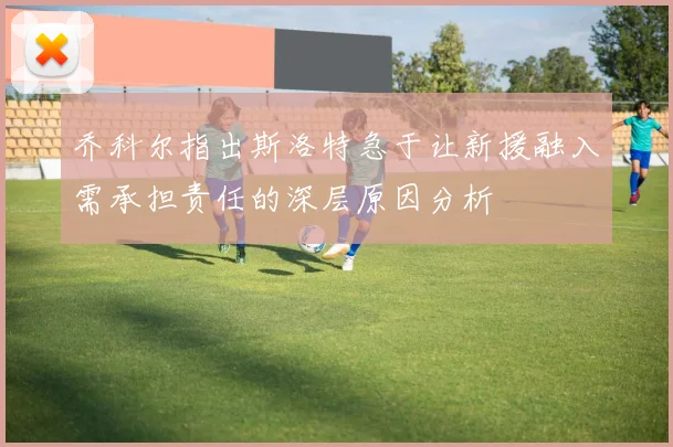 乔科尔指出斯洛特急于让新援融入需承担责任的深层原因分析