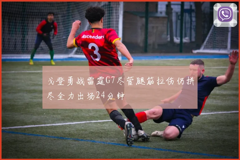 戈登勇战雷霆G7尽管腿筋拉伤仍拼尽全力出场24分钟