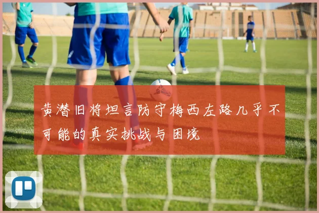 黄潜旧将坦言防守梅西左路几乎不可能的真实挑战与困境