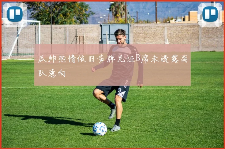瓜帅热情依旧黄牌见证B席未透露离队意向
