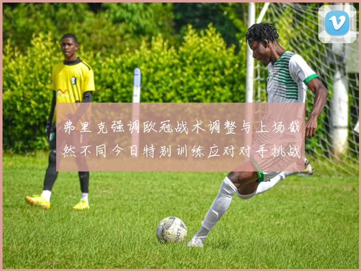 弗里克强调欧冠战术调整与上场截然不同今日特别训练应对对手挑战