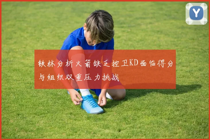 铁林分析火箭缺乏控卫KD面临得分与组织双重压力挑战