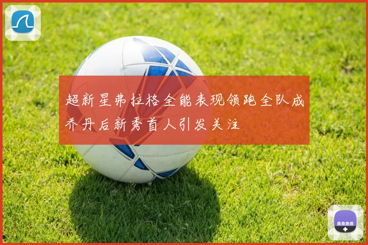 超新星弗拉格全能表现领跑全队成乔丹后新秀首人引发关注