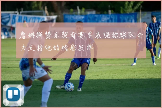 詹姆斯赞东契奇赛季表现称球队全力支持他的精彩发挥