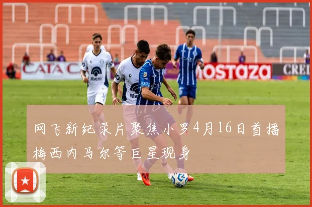 网飞新纪录片聚焦小罗4月16日首播梅西内马尔等巨星现身