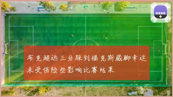 布克超远三分踩到福克斯崴脚幸运未受伤险些影响比赛结果