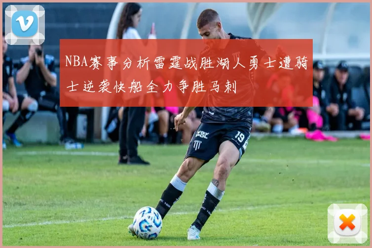 NBA赛事分析雷霆战胜湖人勇士遭骑士逆袭快船全力争胜马刺