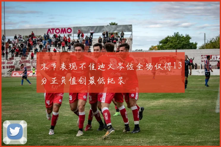 末节表现不佳迪文岑佐全场仅得13分正负值创最低纪录