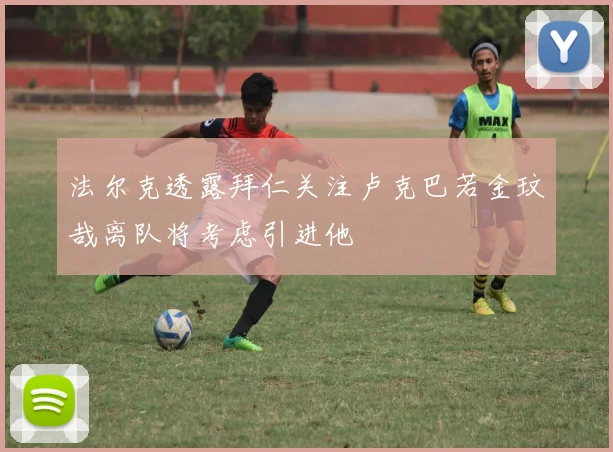 法尔克透露拜仁关注卢克巴若金玟哉离队将考虑引进他