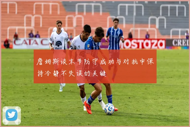 詹姆斯谈末节防守成功与对抗中保持冷静不失误的关键
