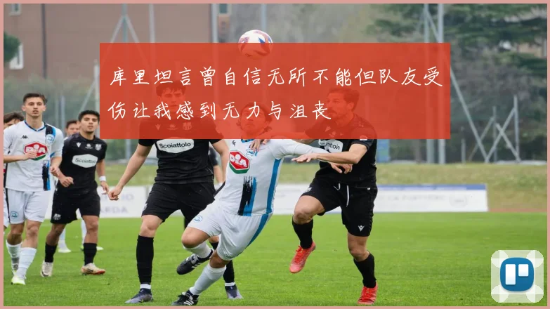 库里坦言曾自信无所不能但队友受伤让我感到无力与沮丧