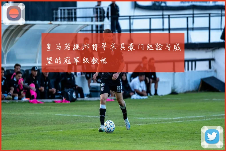皇马若换帅将寻求具豪门经验与威望的冠军级教练