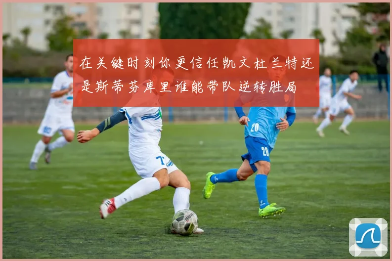在关键时刻你更信任凯文杜兰特还是斯蒂芬库里谁能带队逆转胜局