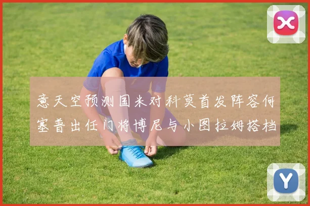 意天空预测国米对科莫首发阵容何塞普出任门将博尼与小图拉姆搭档前锋