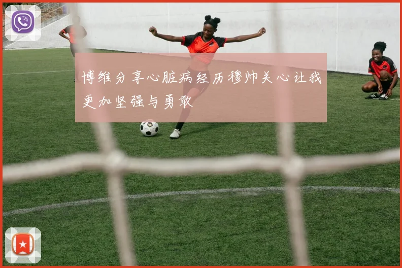 博维分享心脏病经历穆帅关心让我更加坚强与勇敢