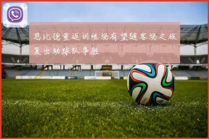 恩比德重返训练场有望随客场之旅复出助球队争胜