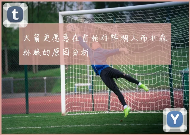 火箭更愿意在首轮对阵湖人而非森林狼的原因分析