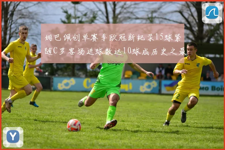 姆巴佩创单赛季欧冠新纪录15球紧随C罗客场进球数达10球成历史之最