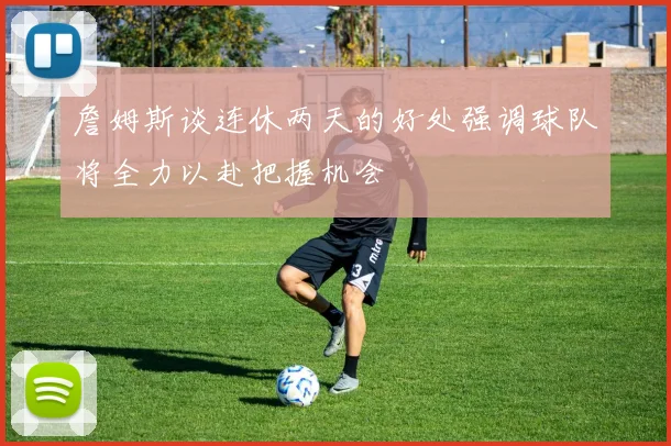 詹姆斯谈连休两天的好处强调球队将全力以赴把握机会