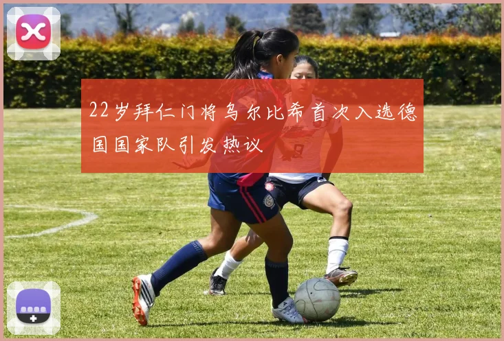 22岁拜仁门将乌尔比希首次入选德国国家队引发热议