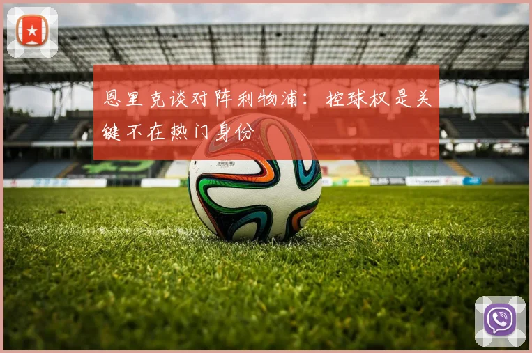 恩里克谈对阵利物浦：控球权是关键不在热门身份