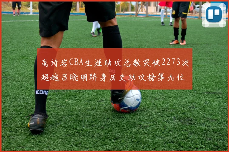 高诗岩CBA生涯助攻总数突破2273次超越吕晓明跻身历史助攻榜第九位