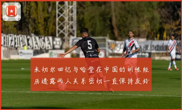 米切尔回忆与哈登在中国的训练经历透露两人关系密切一直保持友好