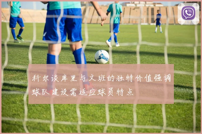 科尔谈库里与文班的独特价值强调球队建设需适应球员特点