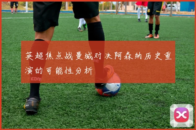 英超焦点战曼城对决阿森纳历史重演的可能性分析