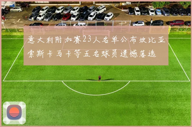 意大利附加赛23人名单公布坎比亚索斯卡马卡等五名球员遗憾落选