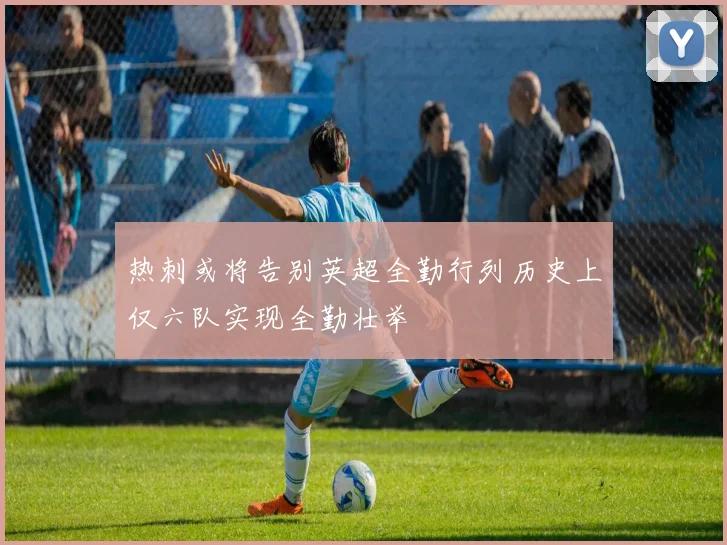 热刺或将告别英超全勤行列历史上仅六队实现全勤壮举