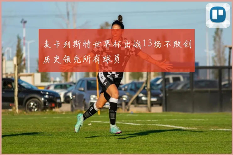 麦卡利斯特世界杯出战13场不败创历史领先所有球员